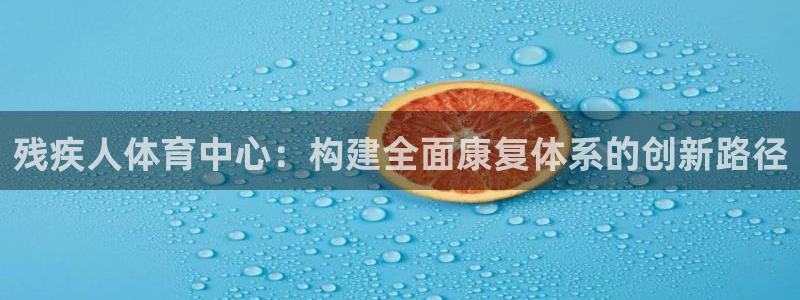 意昂4开户：残疾人体育中心：构建全面康复体系的创新路径