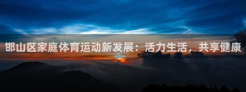 意昂总代：邯山区家庭体育运动新发展：活力生活，共享健康