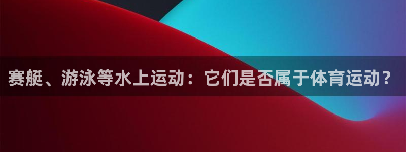 意昂体育：赛艇、游泳等水上运动：它们是否属于体育运动？