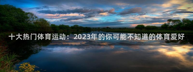 意昂2f平台注册：十大热门体育运动：2023年的你可能不知道的体育爱好