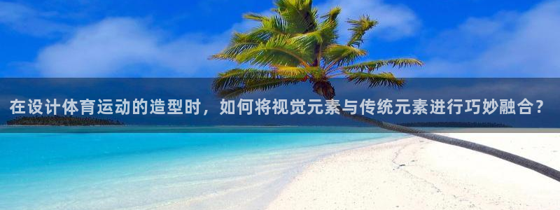 意昂体育官网登录：在设计体育运动的造型时，如何将视觉元素与传统元素进行巧妙融合？