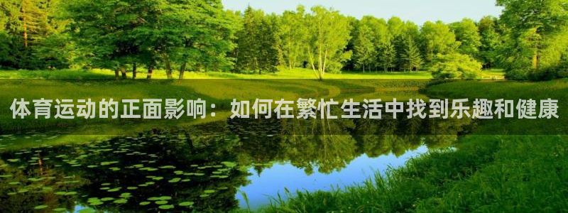 意昂2平台主管：体育运动的正面影响：如何在繁忙生活中找到乐趣和健康