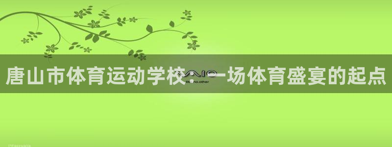 意昂2体育合法嘛：唐山市体育运动学校：一场体育盛宴的起点