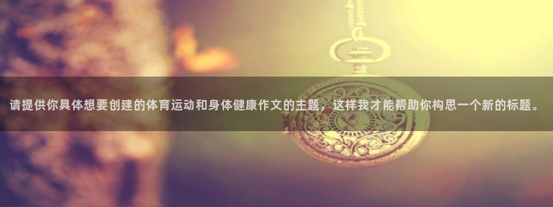 意昂2体育凯捷平台主管：请提供你具体想要创建的体育运动和身体健康作文的主题，这样我才能帮助你构思一个新的标题。
