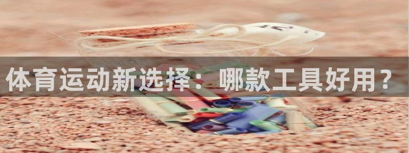 意昂22平台注册：体育运动新选择：哪款工具好用？