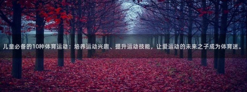 意昂2体育1招商：儿童必备的10种体育运动：培养运动兴趣、提升运动技能，让爱运动的未来之子成为体育迷。
