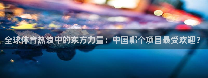 意昂体育官网：全球体育热浪中的东方力量：中国哪个项目最受欢迎？