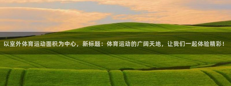 意昂2集团：以室外体育运动面积为中心，新标题：体育运动的广阔天地，让我们一起体验精彩！