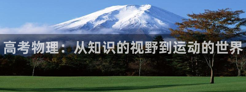 www.意昂体育.com：高考物理：从知识的视野到运动的世界