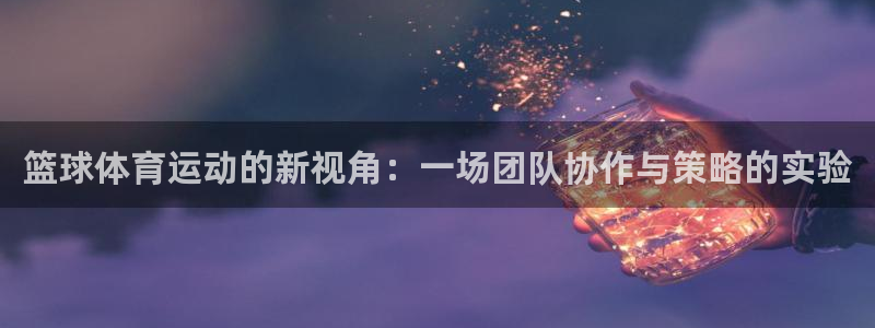 意昂2体育热门赛事有哪些：篮球体育运动的新视角：一场团队协作与策略的实验