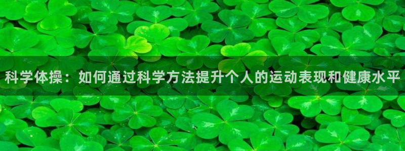 意昂23登陆：科学体操：如何通过科学方法提升个人的运动表现和健康水平