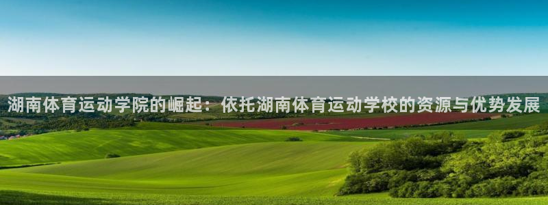 意昂2体育3：湖南体育运动学院的崛起：依托湖南体育运动学校的资源与优势发展